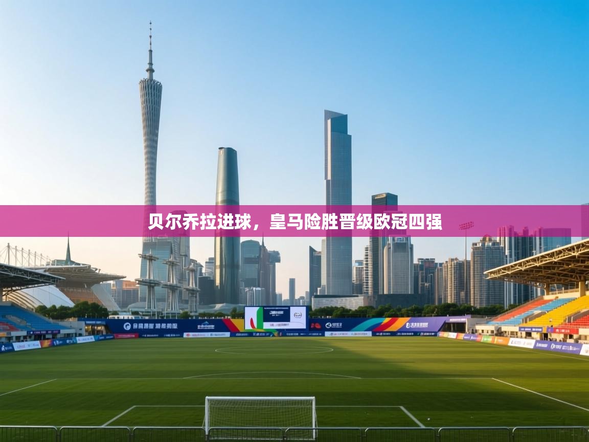 贝尔乔拉进球，皇马险胜晋级欧冠四强  第2张